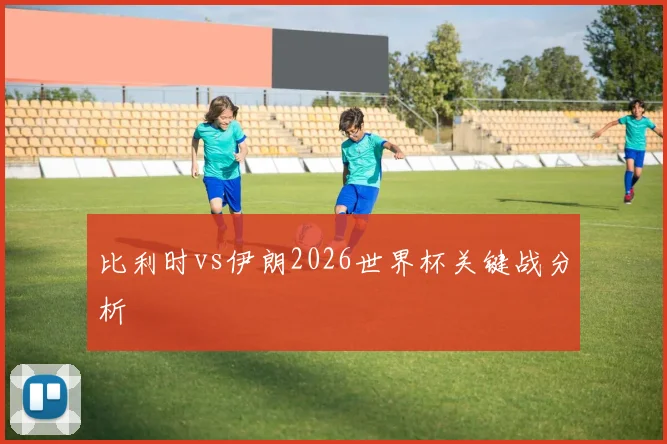 比利时vs伊朗2026世界杯关键战分析