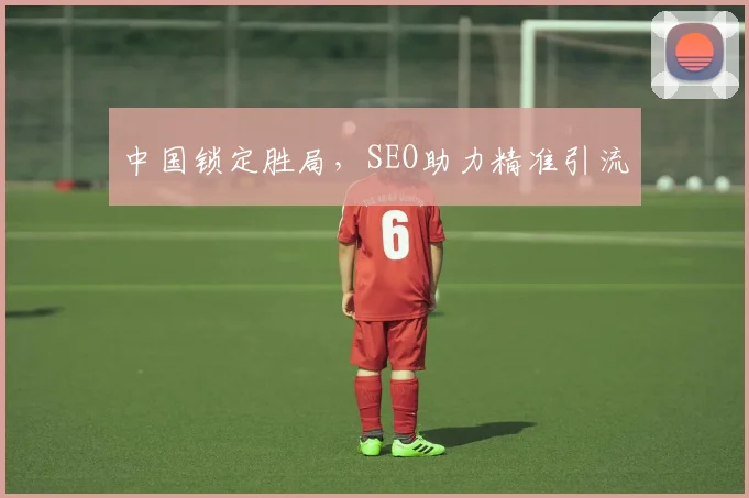 中国锁定胜局，SEO助力精准引流