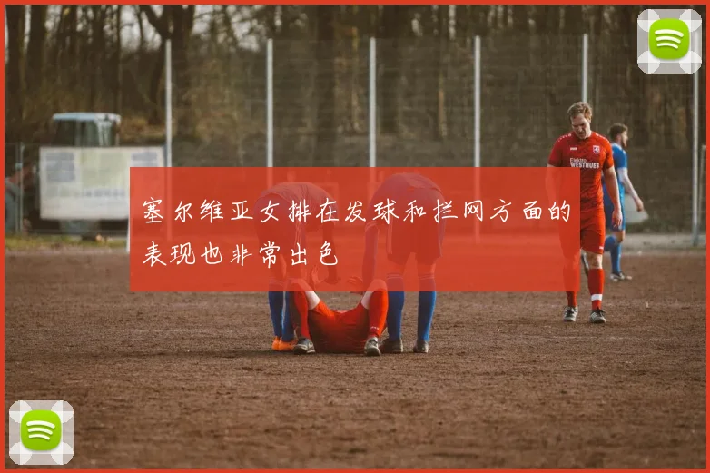 塞尔维亚女排在发球和拦网方面的表现也非常出色