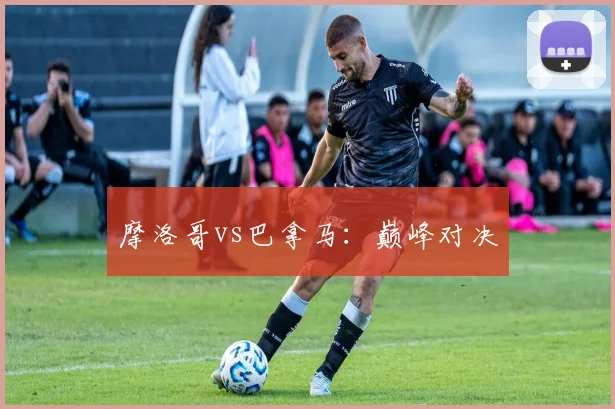 摩洛哥vs巴拿马：巅峰对决