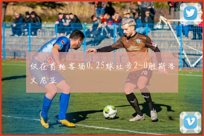 仅在首轮客场0.25球让步2-0胜斯洛文尼亚
