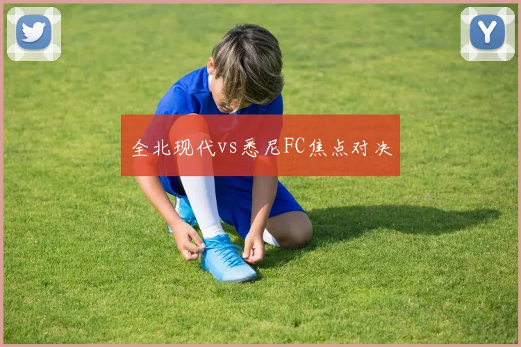 全北现代vs悉尼FC焦点对决