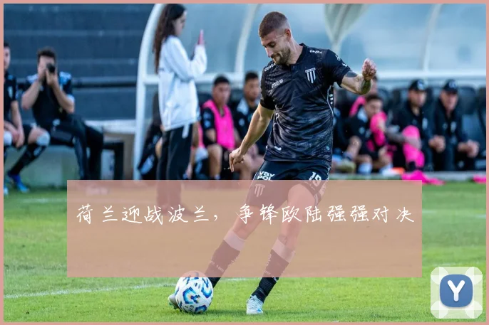 荷兰迎战波兰，争锋欧陆强强对决