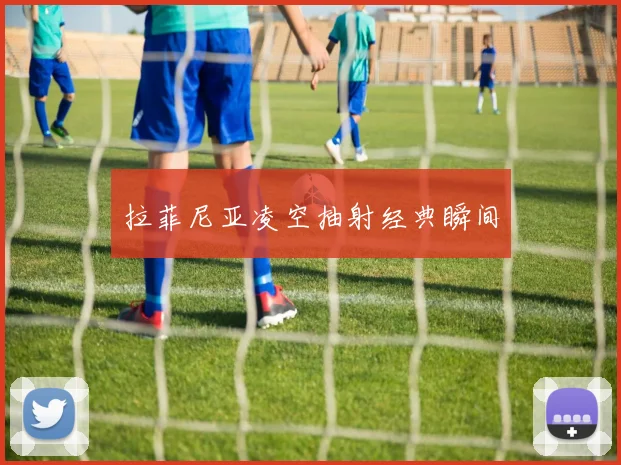 拉菲尼亚凌空抽射经典瞬间