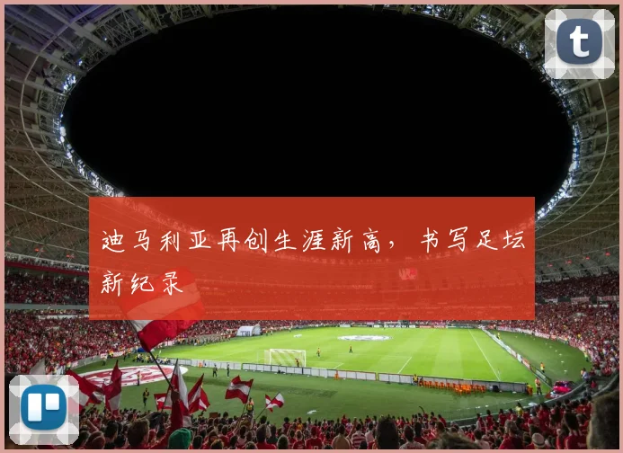 迪马利亚再创生涯新高，书写足坛新纪录
