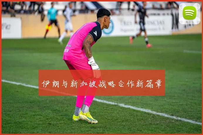 伊朗与新加坡战略合作新篇章