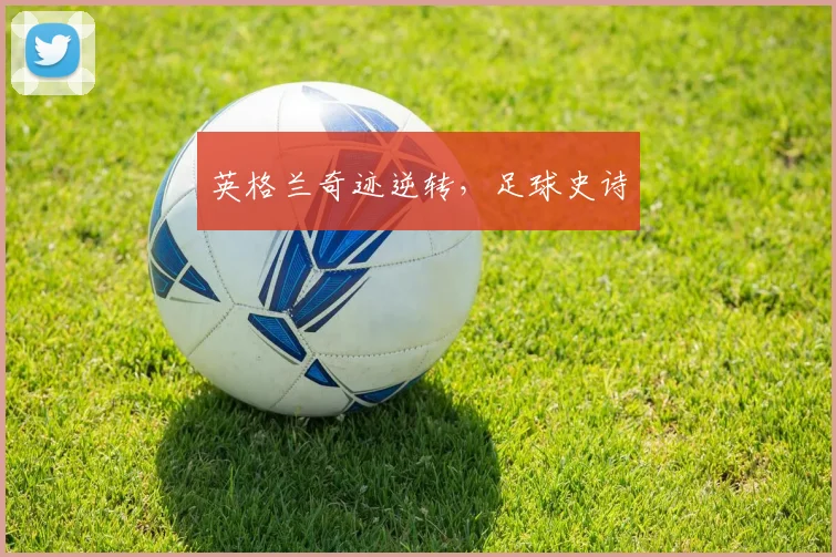 英格兰奇迹逆转，足球史诗