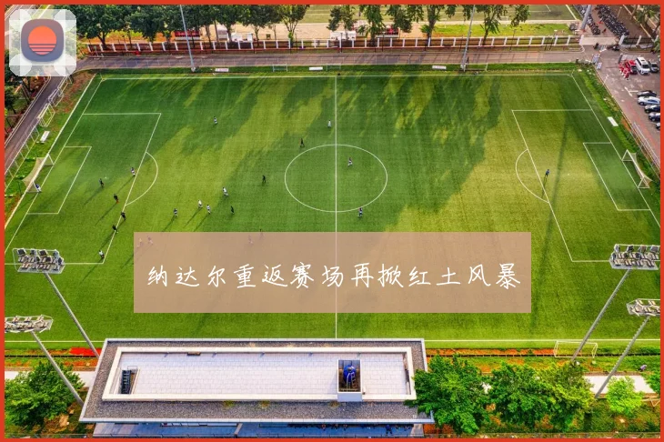 纳达尔重返赛场再掀红土风暴