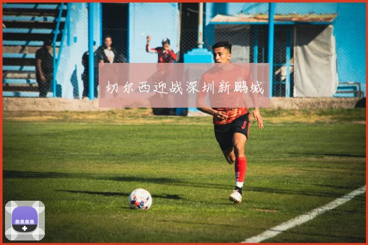切尔西迎战深圳新鹏城