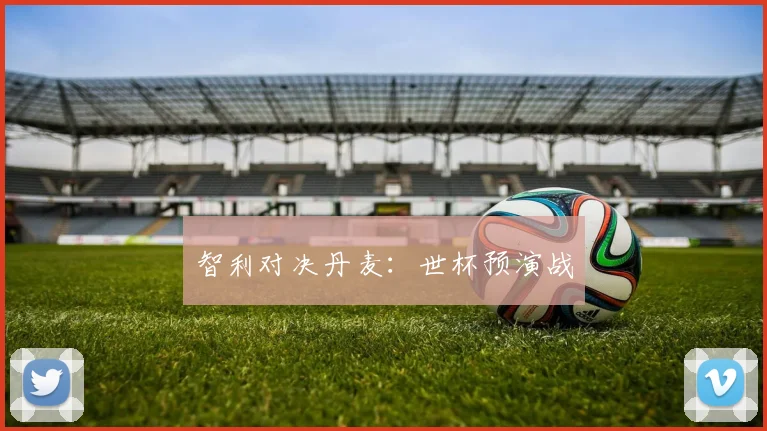 智利对决丹麦：世杯预演战