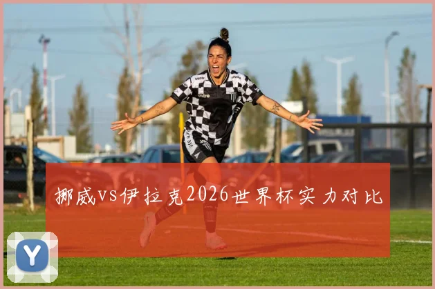 挪威vs伊拉克2026世界杯实力对比