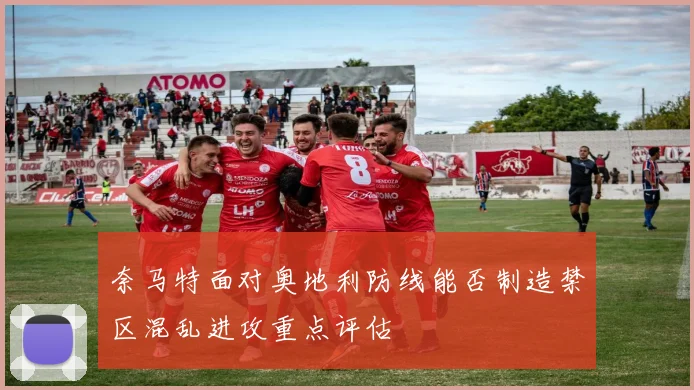 奈马特面对奥地利防线能否制造禁区混乱进攻重点评估