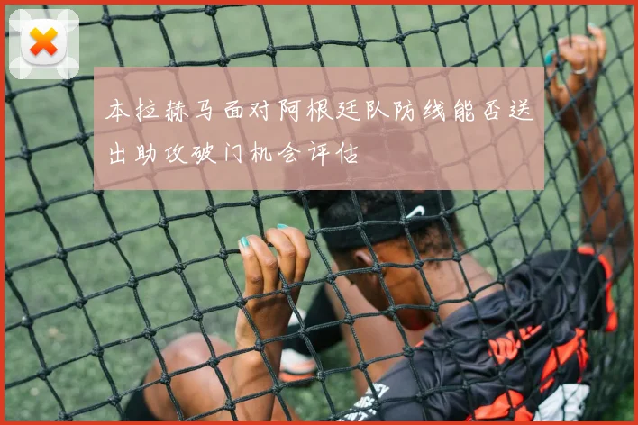 本拉赫马面对阿根廷队防线能否送出助攻破门机会评估