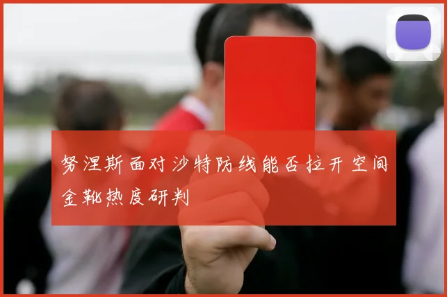 努涅斯面对沙特防线能否拉开空间金靴热度研判