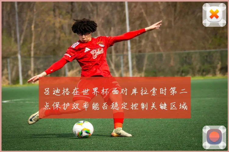 吕迪格在世界杯面对库拉索时第二点保护效率能否稳定控制关键区域