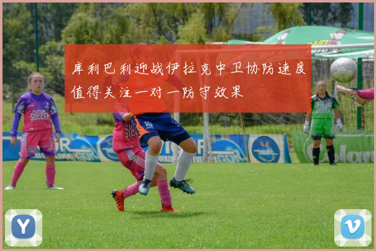 库利巴利迎战伊拉克中卫协防速度值得关注一对一防守效果