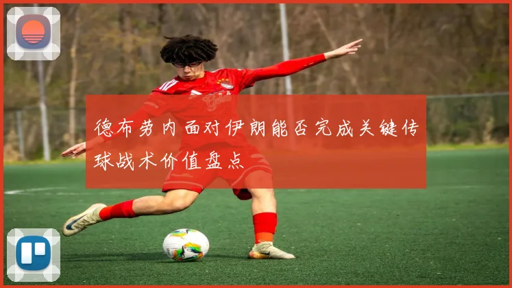 德布劳内面对伊朗能否完成关键传球战术价值盘点