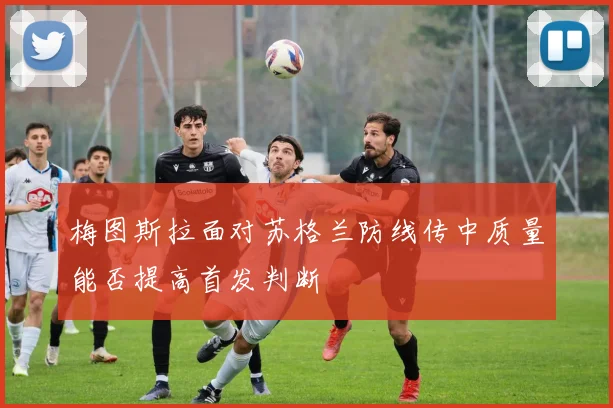 梅图斯拉面对苏格兰防线传中质量能否提高首发判断