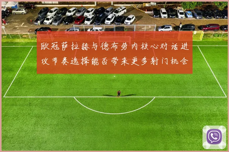 欧冠萨拉赫与德布劳内核心对话进攻节奏选择能否带来更多射门机会
