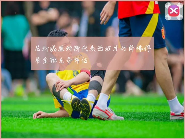 尼科威廉姆斯代表西班牙对阵佛得角金靴竞争评估