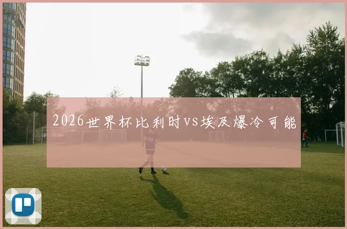 2026世界杯比利时vs埃及爆冷可能