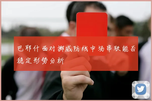 巴耶什面对挪威防线中场串联能否稳定形势分析