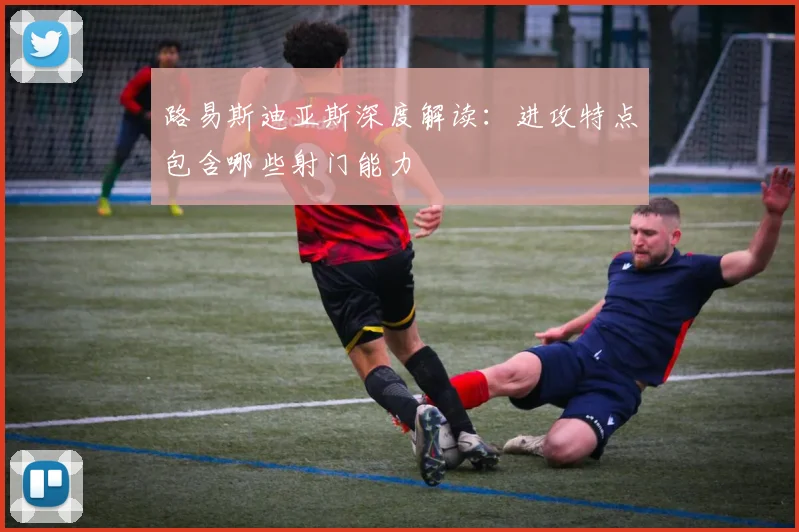 路易斯迪亚斯深度解读：进攻特点包含哪些射门能力