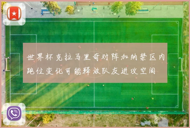 世界杯克拉马里奇对阵加纳禁区内跑位变化可能释放队友进攻空间