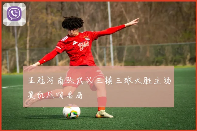 亚冠河南队武汉三镇三球大胜主场复仇压哨名局