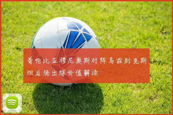 哥伦比亚穆尼奥斯对阵乌兹别克斯坦后场出球价值解读