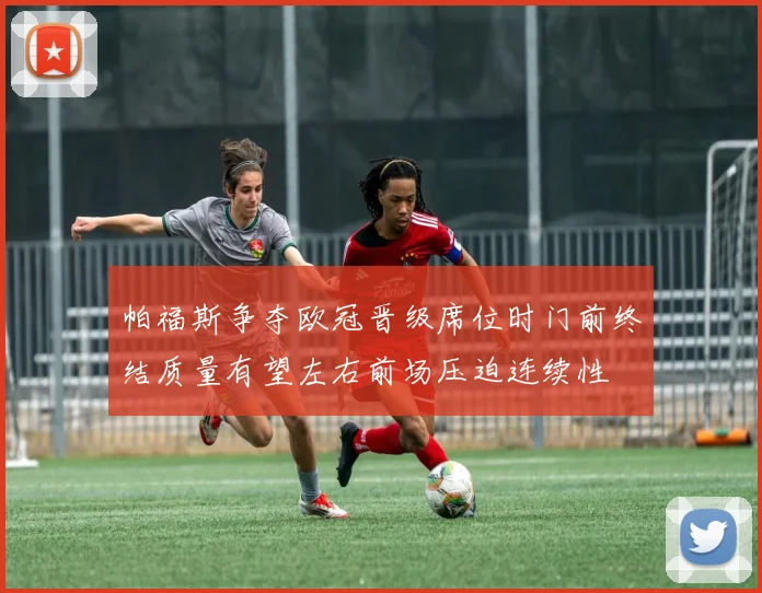 帕福斯争夺欧冠晋级席位时门前终结质量有望左右前场压迫连续性