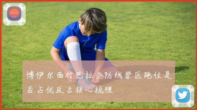 博伊尔面对巴拉圭防线禁区跑位是否占优反击核心梳理