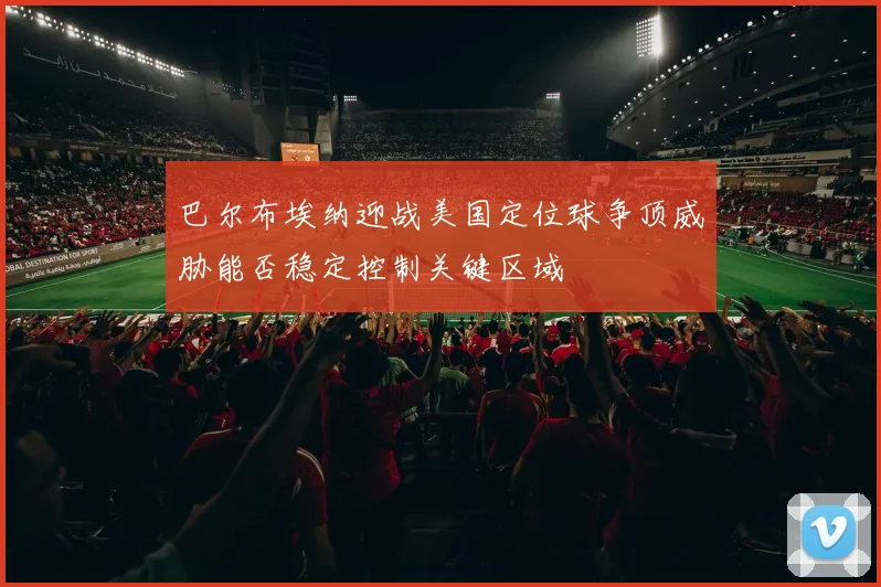 巴尔布埃纳迎战美国定位球争顶威胁能否稳定控制关键区域