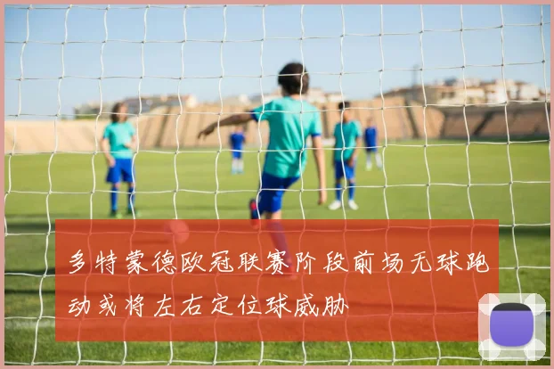 多特蒙德欧冠联赛阶段前场无球跑动或将左右定位球威胁