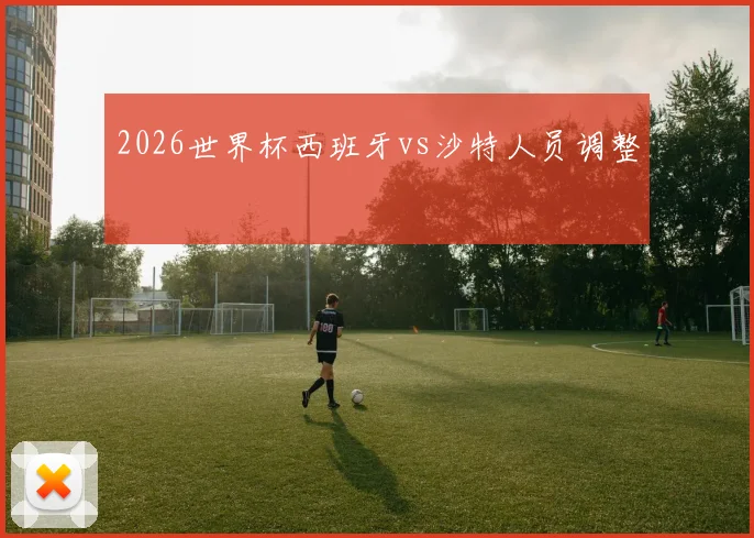 2026世界杯西班牙vs沙特人员调整