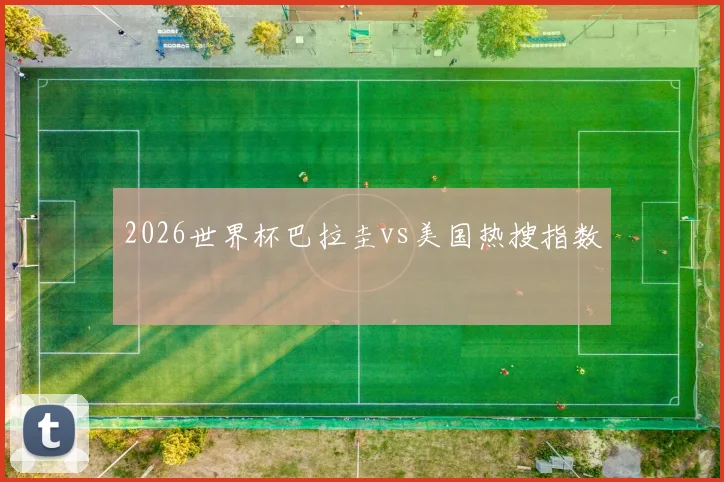 2026世界杯巴拉圭vs美国热搜指数