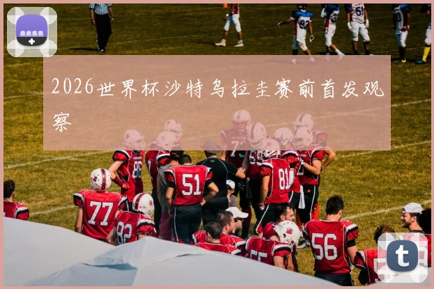 2026世界杯沙特乌拉圭赛前首发观察