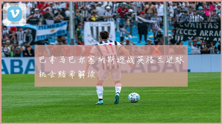 巴拿马巴尔塞纳斯迎战英格兰进球机会赔率解读