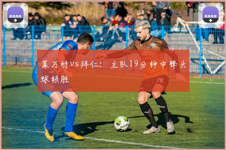莱万特vs拜仁：主队19分钟中锋头球锁胜