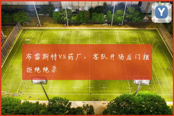布雷斯特vs药厂,客队开场后门框拒绝绝杀