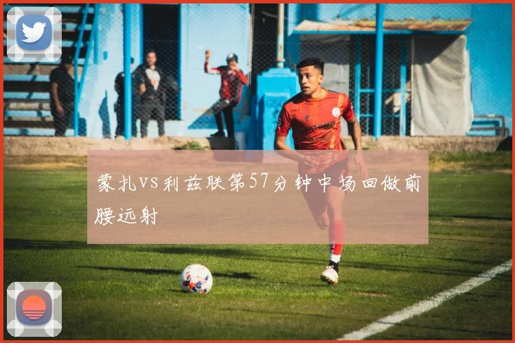 蒙扎vs利兹联第57分钟中场回做前腰远射