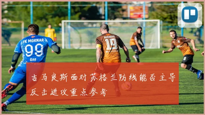 吉马良斯面对苏格兰防线能否主导反击进攻重点参考