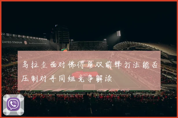 乌拉圭面对佛得角双前锋打法能否压制对手同组竞争解读