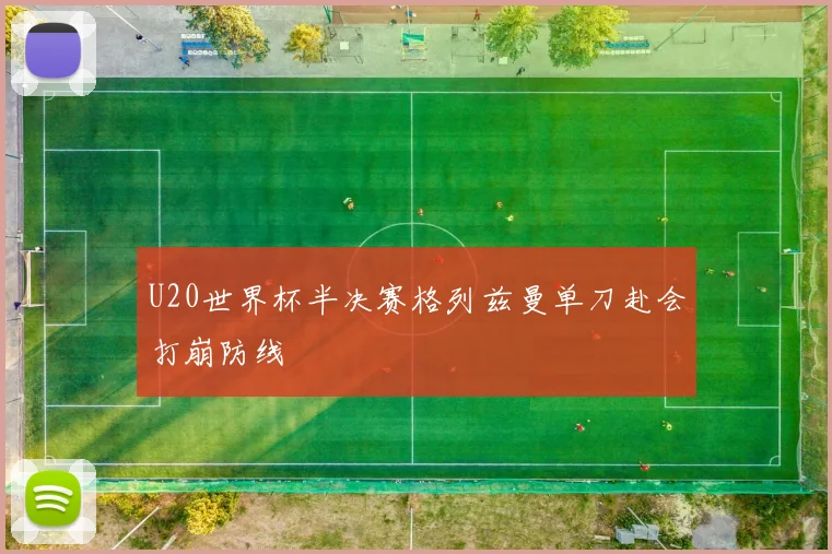 U20世界杯半决赛格列兹曼单刀赴会打崩防线