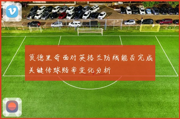 莫德里奇面对英格兰防线能否完成关键传球赔率变化分析