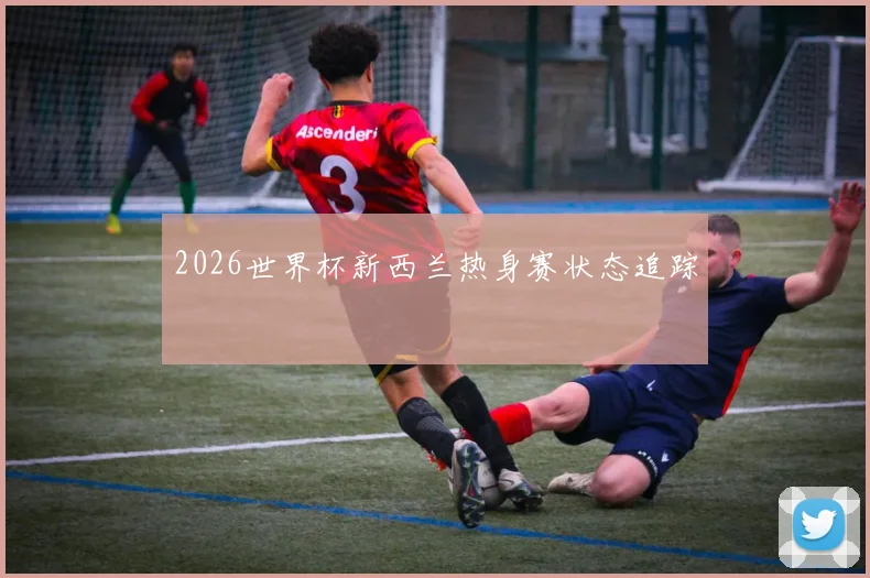 2026世界杯新西兰热身赛状态追踪