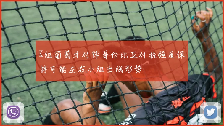 K组葡萄牙对阵哥伦比亚对抗强度保持可能左右小组出线形势