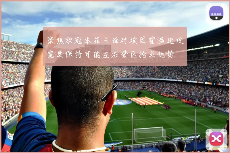 聚焦欧冠本菲卡面对埃因霍温进攻宽度保持可能左右禁区抢点优势