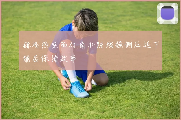 赫洛热克面对南非防线强侧压迫下能否保持效率