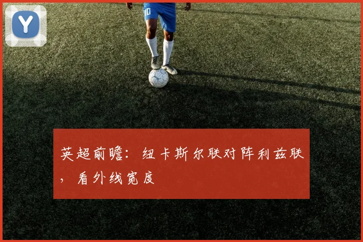 英超前瞻:纽卡斯尔联对阵利兹联,看外线宽度